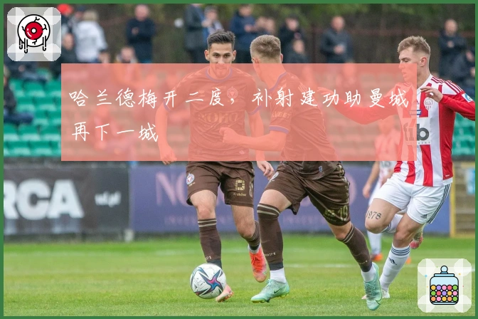 哈兰德梅开二度，补射建功助曼城再下一城