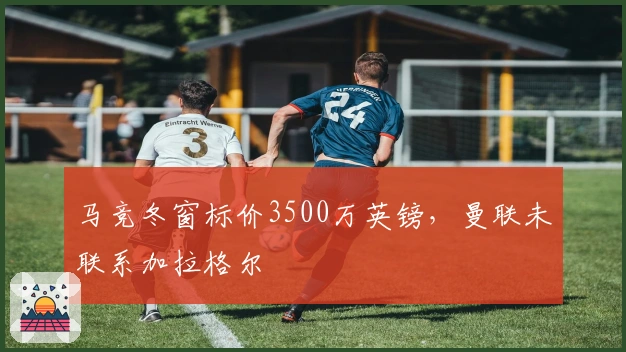 马竞冬窗标价3500万英镑，曼联未联系加拉格尔
