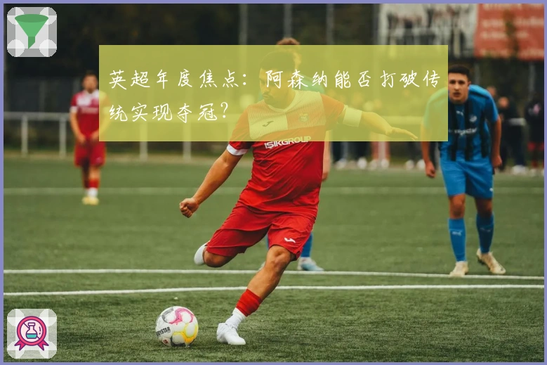 英超年度焦点:阿森纳能否打破传统实现夺冠?