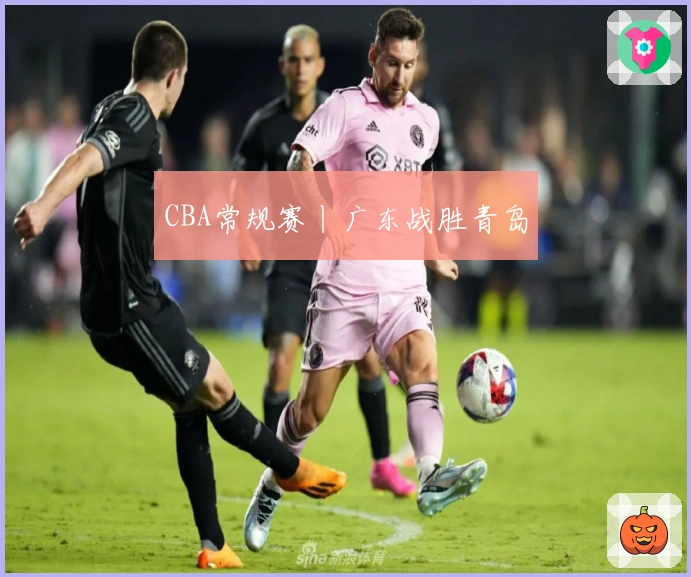 CBA常规赛丨广东战胜青岛