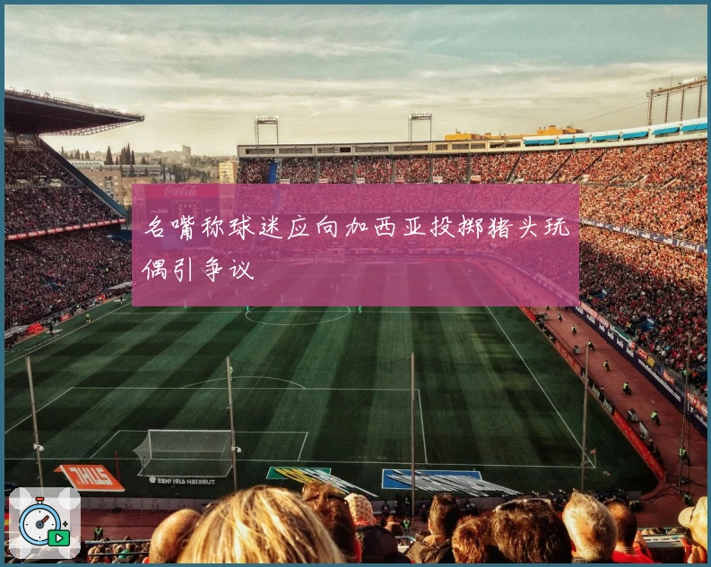 名嘴称球迷应向加西亚投掷猪头玩偶引争议