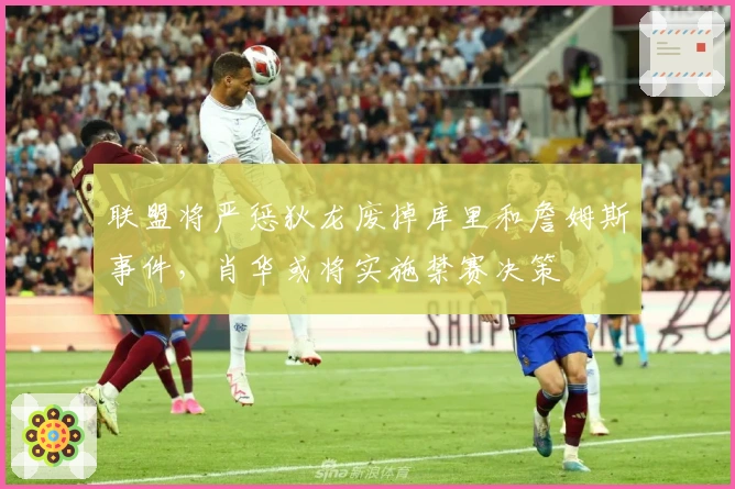 联盟将严惩狄龙废掉库里和詹姆斯事件，肖华或将实施禁赛决策