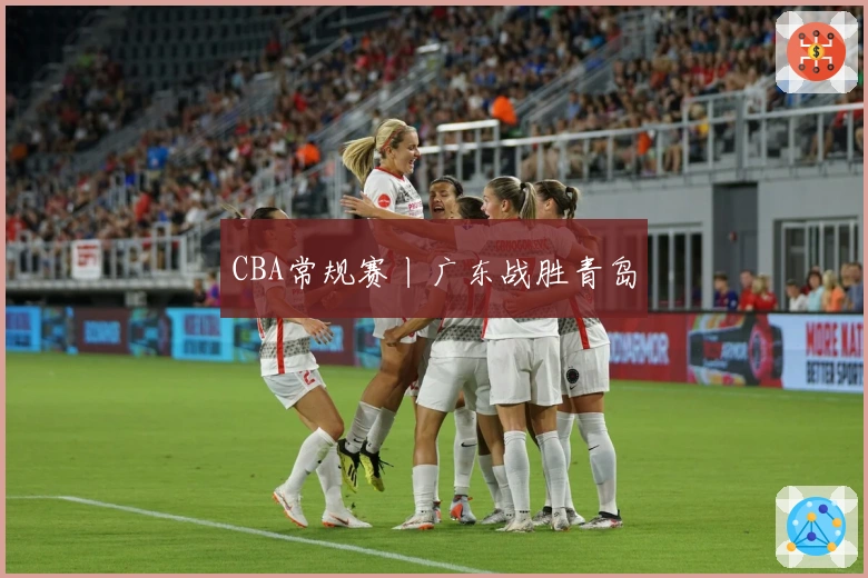 CBA常规赛丨广东战胜青岛