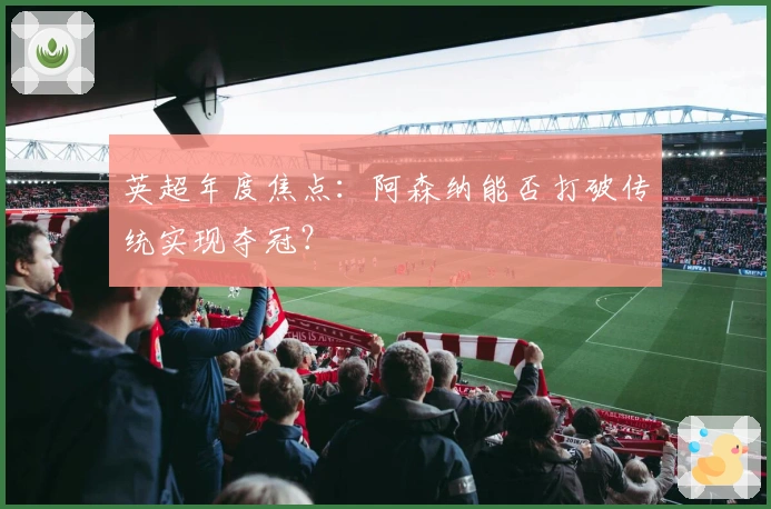 英超年度焦点：阿森纳能否打破传统实现夺冠？