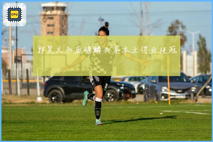 郭昊文和庞峥麟共享本土得分桂冠